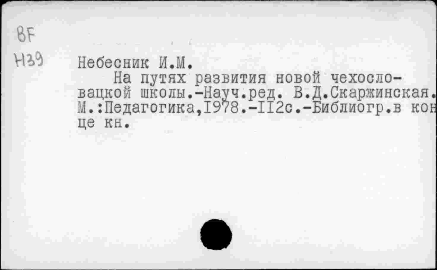 ﻿Небесник И.М.
На путях развития новой чехословацкой школы.-Науч.ред. В.Д.Скаржинская. М.:Педагогика,1978.-П2с.-Библиогр.в кое це кн.